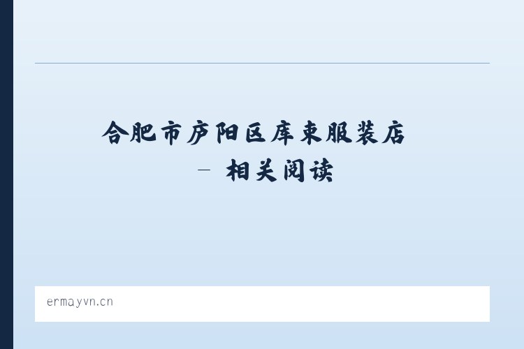 合肥市庐阳区库束服装店 - 相关阅读 列表图